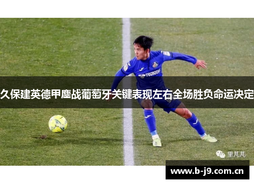 久保建英德甲鏖战葡萄牙关键表现左右全场胜负命运决定