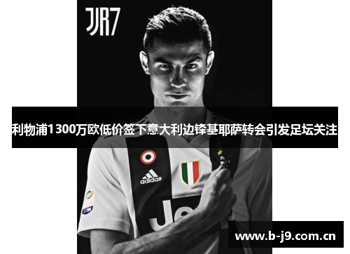 利物浦1300万欧低价签下意大利边锋基耶萨转会引发足坛关注 利物浦1300万欧低价签下意大利边锋基耶萨转会引发足坛关注