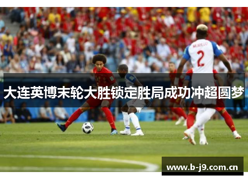 大连英博末轮大胜锁定胜局成功冲超圆梦 大连英博末轮大胜锁定胜局成功冲超圆梦